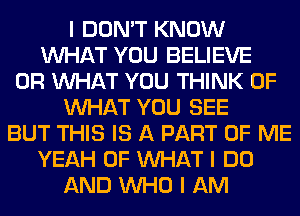 I DON'T KNOW
INHAT YOU BELIEVE
0R INHAT YOU THINK OF
INHAT YOU SEE
BUT THIS IS A PART OF ME
YEAH 0F INHAT I DO
AND INHO I AM