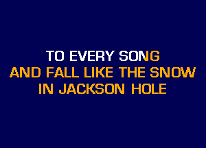 TU EVERY SONG
AND FALL LIKE THE SNOW
IN JACKSON HOLE