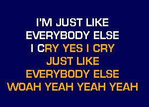 I'M JUST LIKE
EVERYBODY ELSE
I CRY YES I CRY
JUST LIKE
EVERYBODY ELSE
WOAH YEAH YEAH YEAH