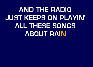 AND THE RADIO
JUST KEEPS 0N PLAYIN'
ALL THESE SONGS
ABOUT RAIN