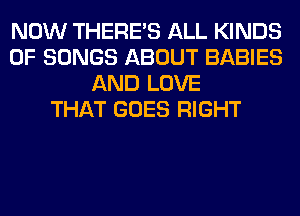 NOW THERE'S ALL KINDS
OF SONGS ABOUT BABIES
AND LOVE
THAT GOES RIGHT