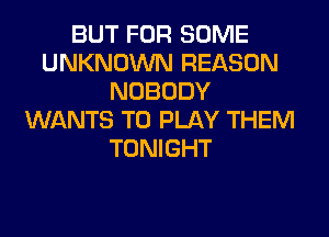 BUT FOR SOME
UNKNOWN REASON
NOBODY
WANTS TO PLAY THEM
TONIGHT