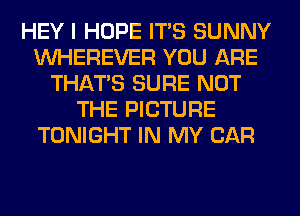 HEY I HOPE ITS SUNNY
VVHEREVER YOU ARE
THAT'S SURE NOT
THE PICTURE
TONIGHT IN MY CAR