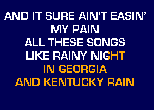 AND IT SURE AIN'T EASIN'
MY PAIN
ALL THESE SONGS
LIKE RAINY NIGHT
IN GEORGIA
AND KENTUCKY RAIN