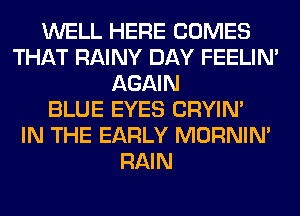 WELL HERE COMES
THAT RAINY DAY FEELIM
AGAIN
BLUE EYES CRYIN'

IN THE EARLY MORNIM
RAIN