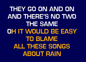 THEY GO ON AND ON
AND THERE'S N0 TWO
THE SAME
0H IT WOULD BE EASY
TO BLAME
ALL THESE SONGS
ABOUT RAIN