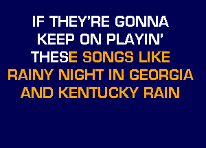 IF THEY'RE GONNA
KEEP ON PLAYIN'
THESE SONGS LIKE
RAINY NIGHT IN GEORGIA
AND KENTUCKY RAIN