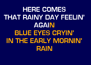 HERE COMES
THAT RAINY DAY FEELIM
AGAIN
BLUE EYES CRYIN'

IN THE EARLY MORNIM
RAIN
