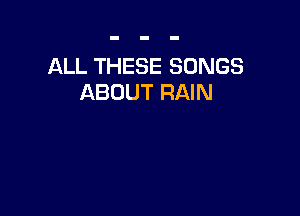 ALL THESE SONGS
ABOUT RAIN