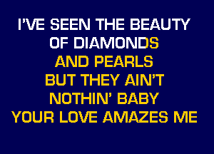 I'VE SEEN THE BEAUTY
OF DIAMONDS
AND PEARLS
BUT THEY AIN'T
NOTHIN' BABY
YOUR LOVE AMAZES ME
