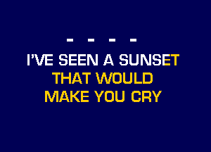 I'VE SEEN A SUNSET

THAT WOULD
MAKE YOU CRY
