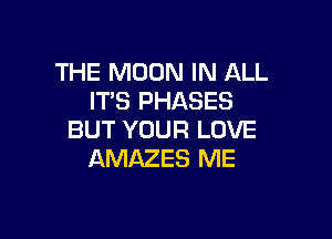 THE MOON IN ALL
IT'S PHASES

BUT YOUR LOVE
AMAZES ME