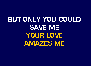 BUT ONLY YOU COULD
SAVE ME

YOUR LOVE
AMAZES ME