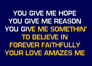 YOU GIVE ME HOPE
YOU GIVE ME REASON
YOU GIVE ME SOMETHIN'
TO BELIEVE IN
FOREVER FAITHFULLY
YOUR LOVE AMAZES ME