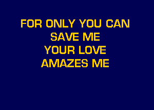 FOR ONLY YOU CAN
SAVE ME
YOUR LOVE

AMAZES ME