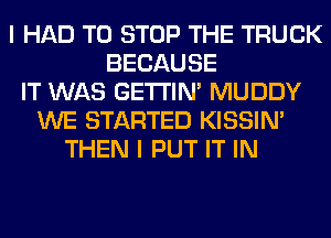 I HAD TO STOP THE TRUCK
BECAUSE
IT WAS GETI'IM MUDDY
WE STARTED KISSIN'
THEN I PUT IT IN