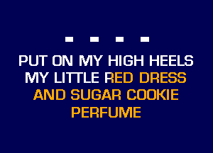 PUT ON MY HIGH HEELS
MY LI'ITLE RED DRESS
AND SUGAR COOKIE

PERFUME