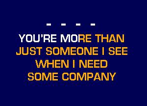 YOU'RE MORE THAN
JUST SOMEONE I SEE
WHEN I NEED
SOME COMPANY