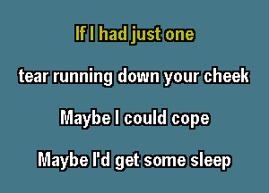 lfl had just one
tear running down your cheek

Maybe I could cope

Maybe I'd get some sleep