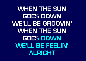 WHEN THE SUN
GOES DOWN
WE'LL BE GROOVIM
WHEN THE SUN
GOES DOWN
WE'LL BE FEELIN'
ALRIGHT