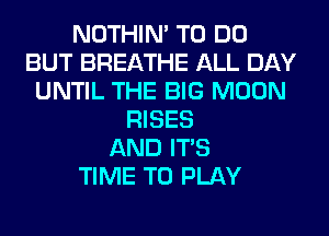 NOTHIN' TO DO
BUT BREATHE ALL DAY
UNTIL THE BIG MOON
RISES
AND ITS
TIME TO PLAY