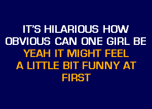 IT'S HILARIOUS HOW
OBVIOUS CAN ONE GIRL BE
YEAH IT MIGHT FEEL
A LITTLE BIT FUNNY AT
FIRST