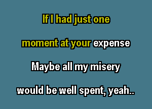 lfl had just one
moment at your expense

Maybe all my misery

would be well spent, yeah..