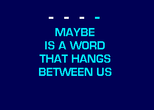 MAYBE
IS A WORD

THAT HANGS
BETXNEEN US