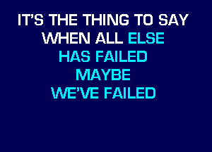ITS THE THING TO SAY
WHEN ALL ELSE
HAS FAILED
MAYBE
WE'VE FAILED