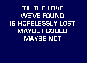 'TIL THE LOVE
WE'VE FOUND
IS HOPELESSLY LOST
MAYBE I COULD
MAYBE NOT