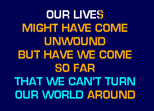 OUR LIVES
MIGHT HAVE COME
UNWOUND
BUT HAVE WE COME
SO FAR
THAT WE CAN'T TURN
OUR WORLD AROUND