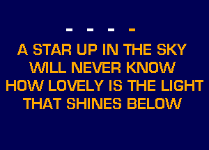 A STAR UP IN THE SKY
WILL NEVER KNOW
HOW LOVELY IS THE LIGHT
THAT SHINES BELOW