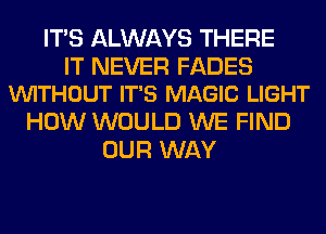 ITS ALWAYS THERE

IT NEVER FADES
VUITHOUT IT'S MAGIC LIGHT

HOW WOULD WE FIND
OUR WAY