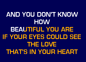 AND YOU DON'T KNOW
HOW
BEAUTIFUL YOU ARE
IF YOUR EYES COULD SEE
THE LOVE
THAT'S IN YOUR HEART