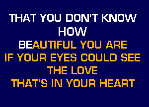 THAT YOU DON'T KNOW

HOW
BEAUTIFUL YOU ARE
IF YOUR EYES COULD SEE
THE LOVE
THATS IN YOUR HEART