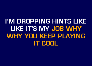 I'M DROPPING HINTS LIKE
LIKE IT'S MY JOB WHY
WHY YOU KEEP PLAYING
IT COOL