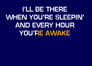 I'LL BE THERE
WHEN YOU'RE SLEEPIM
AND EVERY HOUR
YOU'RE AWAKE