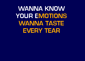 WANNA KNOW
YOUR EMOTIONS
WANNA TASTE

EVERY TEAR