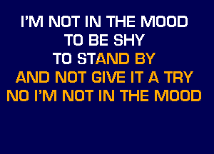 I'M NOT IN THE MOOD
TO BE SHY
T0 STAND BY
AND NOT GIVE IT A TRY
N0 I'M NOT IN THE MOOD