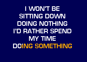 I WON'T BE
SITTING DOWN
DOING NOTHING
I'D RATHER SPEND
MY TIME
DOING SOMETHING
