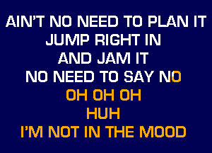 AIN'T NO NEED TO PLAN IT
JUMP RIGHT IN
AND JAM IT
NO NEED TO SAY ND
0H 0H 0H
HUH
I'M NOT IN THE MOOD