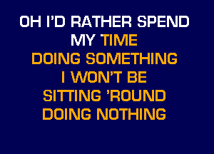 0H I'D RATHER SPEND
MY TIME
DOING SOMETHING
I WON'T BE
SITTING 'ROUND
DOING NOTHING