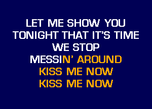 LET ME SHOW YOU
TONIGHT THAT IT'S TIME
WE STOP
MESSIN' AROUND
KISS ME NOW
KISS ME NOW
