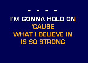 I'M GONNA HOLD 0N
'CAUSE

WHAT I BELIEVE IN
IS SO STRONG