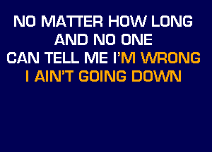 NO MATTER HOW LONG
AND NO ONE
CAN TELL ME I'M WRONG
I AIN'T GOING DOWN