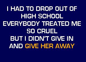 I HAD TO DROP OUT OF
HIGH SCHOOL
EVERYBODY TREATED ME
SO CRUEL
BUT I DIDN'T GIVE IN
AND GIVE HER AWAY