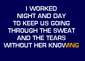 I WORKED
NIGHT AND DAY
TO KEEP US GOING
THROUGH THE SWEAT
AND THE TEARS
WITHOUT HER KNOUVING