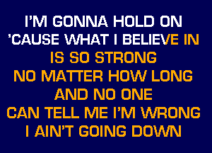 I'M GONNA HOLD 0N
'CAUSE VUHAT I BELIEVE IN

IS SO STRONG
NO MATTER HOW LONG
AND NO ONE
CAN TELL ME I'M WRONG
I AIN'T GOING DOWN