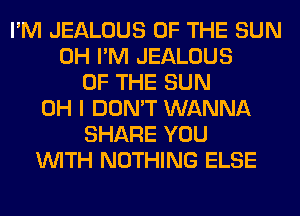 I'M JEALOUS OF THE SUN
0H I'M JEALOUS
OF THE SUN
OH I DON'T WANNA
SHARE YOU
WITH NOTHING ELSE