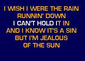 I INISH I WERE THE RAIN
RUNNIN' DOWN
I CAN'T HOLD IT IN
AND I KNOW ITS A SIN
BUT I'M JEALOUS
OF THE SUN